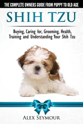 Shih Tzu Dogs - The Complete Owners Guide from Puppy to Old Age. Buying, Caring For, Grooming, Health, Training and Understanding Your Shih Tzu Paperback  April 13, 2018
