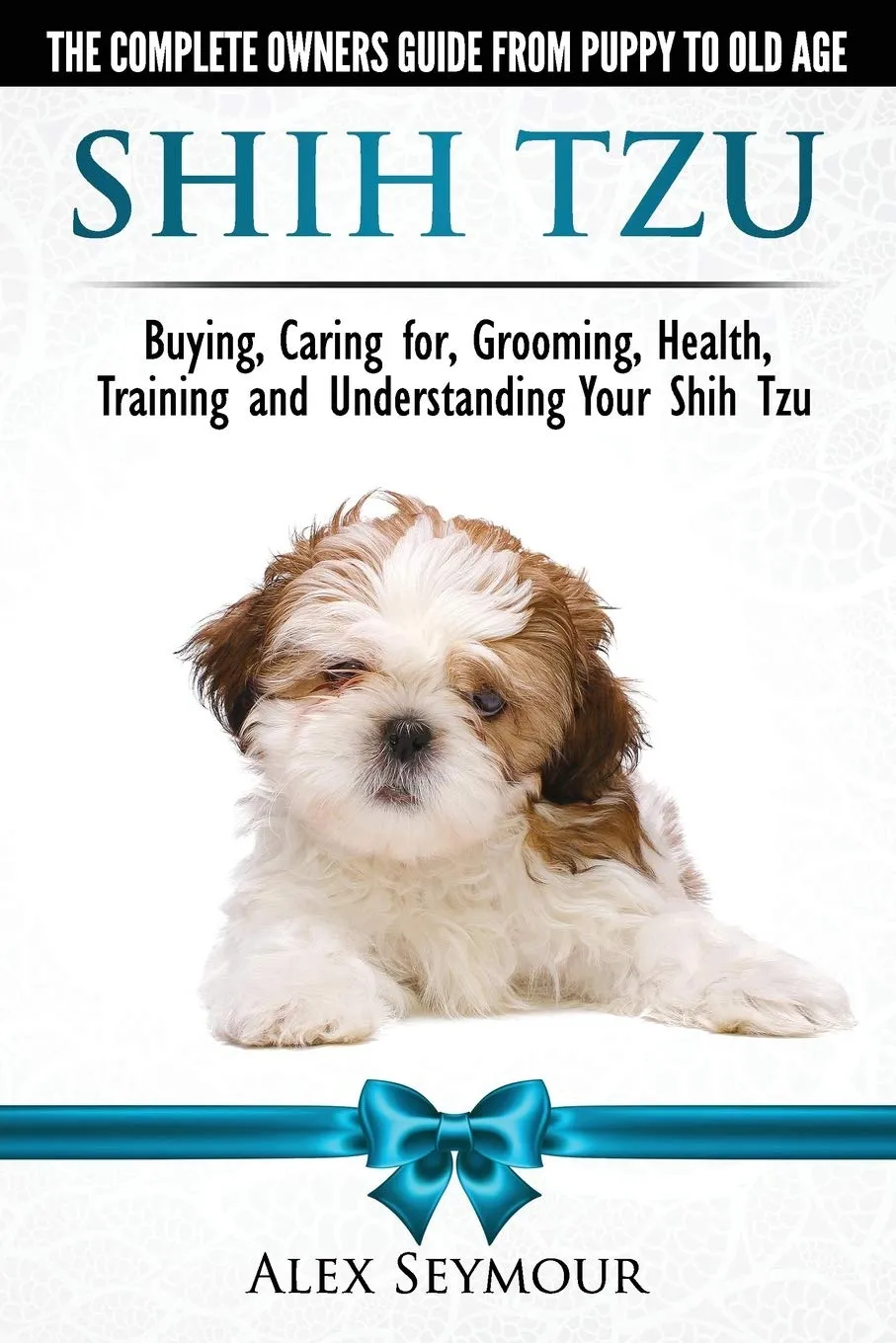 Shih Tzu Dogs - The Complete Owners Guide from Puppy to Old Age. Buying, Caring For, Grooming, Health, Training and Understanding Your Shih Tzu Paperback  April 13, 2018